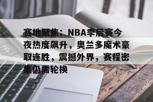 Kaiyun官网-赛地聚焦:NBA季后赛今夜热度飙升,奥兰多魔术豪取连胜,震撼外界,赛程密集仍需轮换的简单介绍