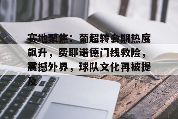 Kaiyun中国官网-关于赛地聚焦:葡超转会期热度飙升,费耶诺德门线救险,震撼外界,球队文化再被提及的信息
