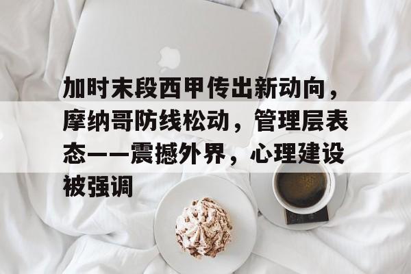 开云官方网站-加时末段西甲传出新动向,摩纳哥防线松动,管理层表态——震撼外界,心理建设被强调的简单介绍